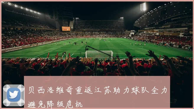 贝西洛维奇重返江苏助力球队全力避免降级危机