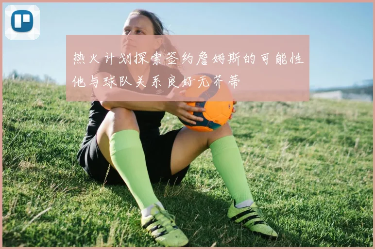热火计划探索签约詹姆斯的可能性他与球队关系良好无芥蒂