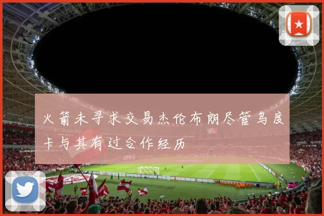 火箭未寻求交易杰伦布朗尽管乌度卡与其有过合作经历