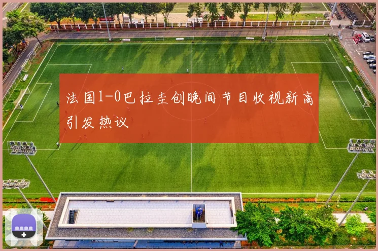 法国1-0巴拉圭创晚间节目收视新高引发热议