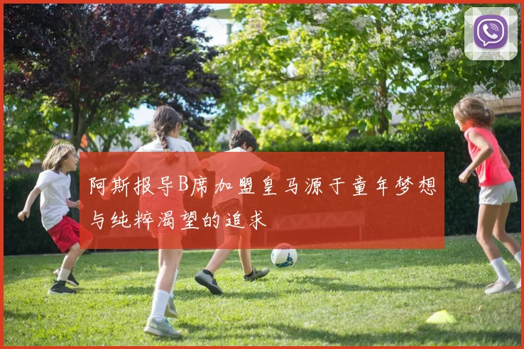 阿斯报导B席加盟皇马源于童年梦想与纯粹渴望的追求