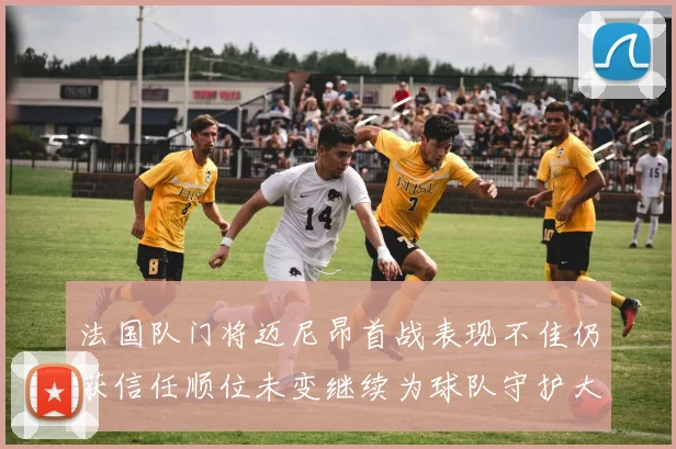 法国队门将迈尼昂首战表现不佳仍获信任顺位未变继续为球队守护大门