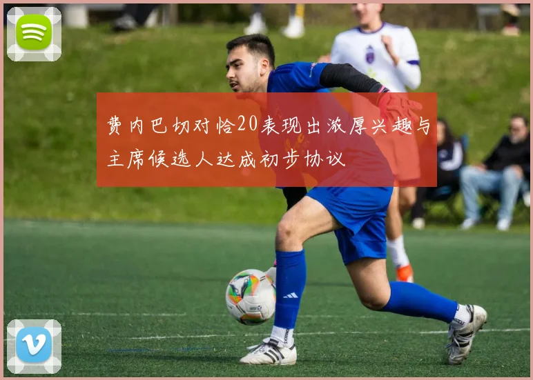 费内巴切对恰20表现出浓厚兴趣与主席候选人达成初步协议