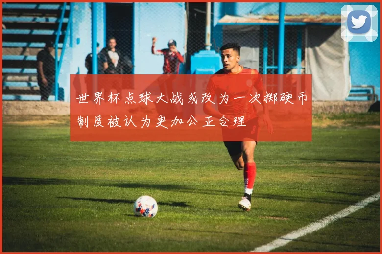 世界杯点球大战或改为一次掷硬币制度被认为更加公正合理