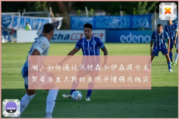 湖人如何通过沃特森和伊森提升东契奇与里夫斯的表现并增强内线实力