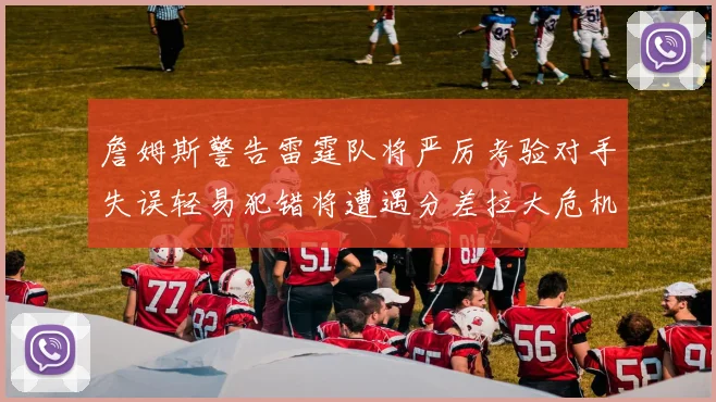 詹姆斯警告雷霆队将严厉考验对手失误轻易犯错将遭遇分差拉大危机