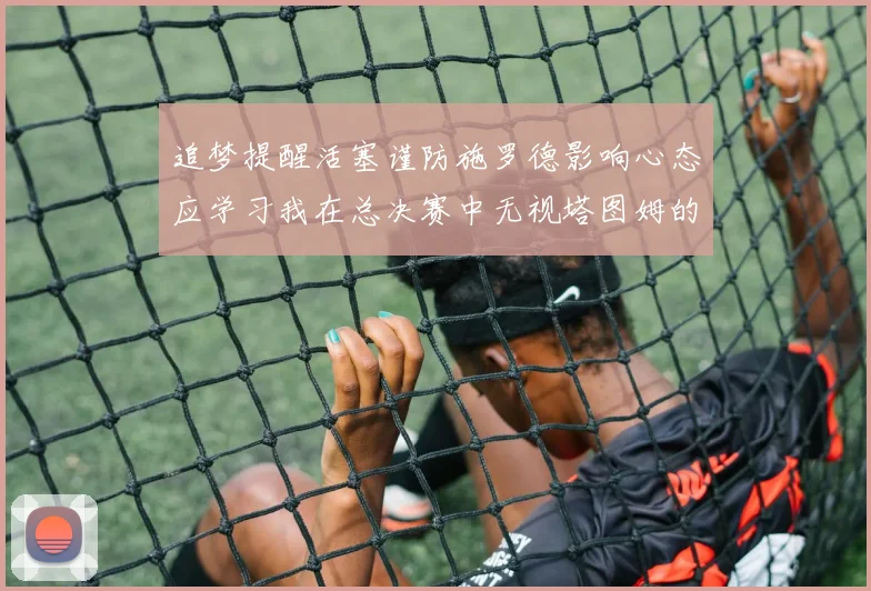 追梦提醒活塞谨防施罗德影响心态应学习我在总决赛中无视塔图姆的策略