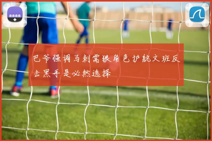 巴爷强调马刺需狠角色护航文班反击黑手是必然选择