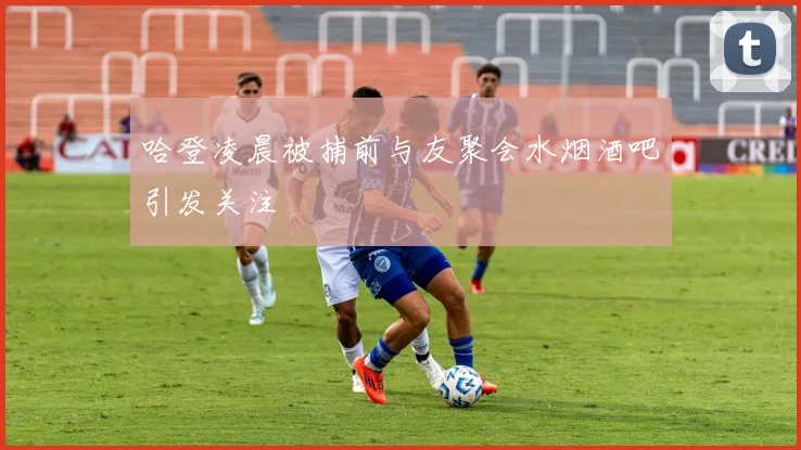哈登凌晨被捕前与友聚会水烟酒吧引发关注