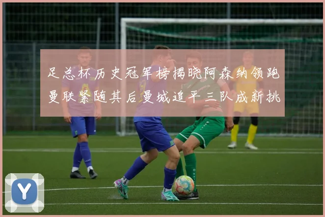 足总杯历史冠军榜揭晓阿森纳领跑曼联紧随其后曼城追平三队成新挑战