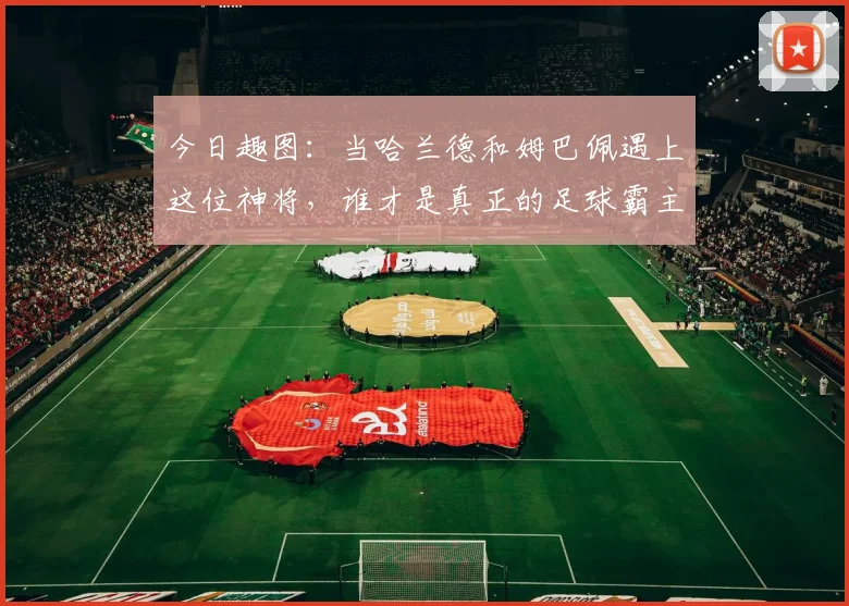 今日趣图：当哈兰德和姆巴佩遇上这位神将，谁才是真正的足球霸主
