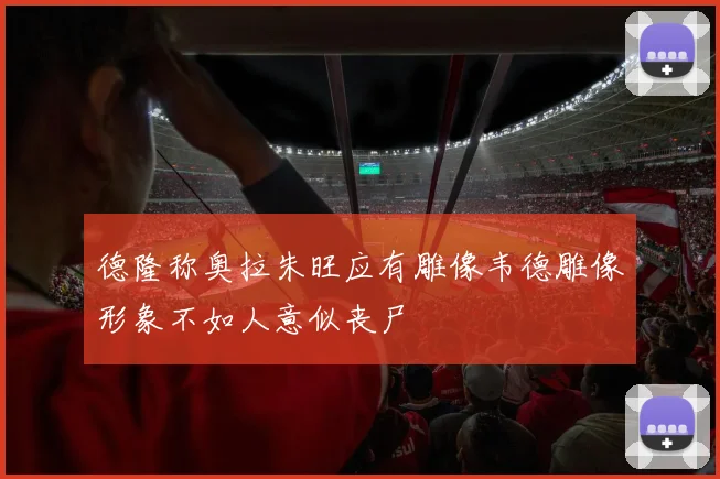 德隆称奥拉朱旺应有雕像韦德雕像形象不如人意似丧尸