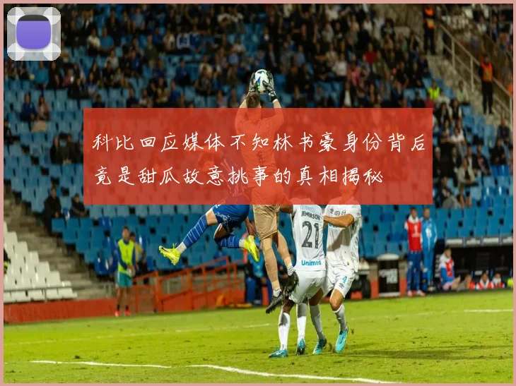 科比回应媒体不知林书豪身份背后竟是甜瓜故意挑事的真相揭秘