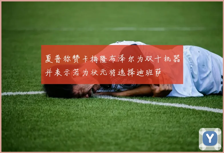 夏普称赞卡梅隆布泽尔为双十机器并表示若为状元将选择迪班萨