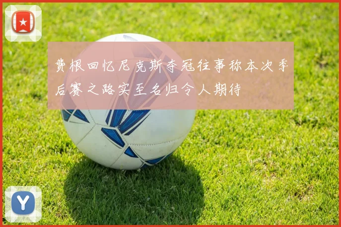 费根回忆尼克斯夺冠往事称本次季后赛之路实至名归令人期待