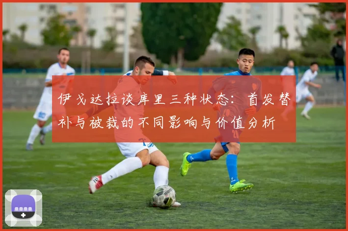 伊戈达拉谈库里三种状态：首发替补与被裁的不同影响与价值分析