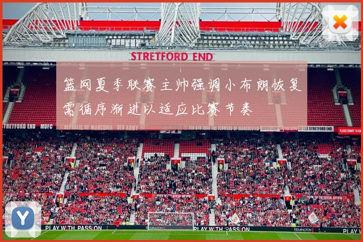 篮网夏季联赛主帅强调小布朗恢复需循序渐进以适应比赛节奏