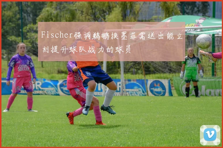 Fischer强调鹈鹕换墨菲需送出能立刻提升球队战力的球员