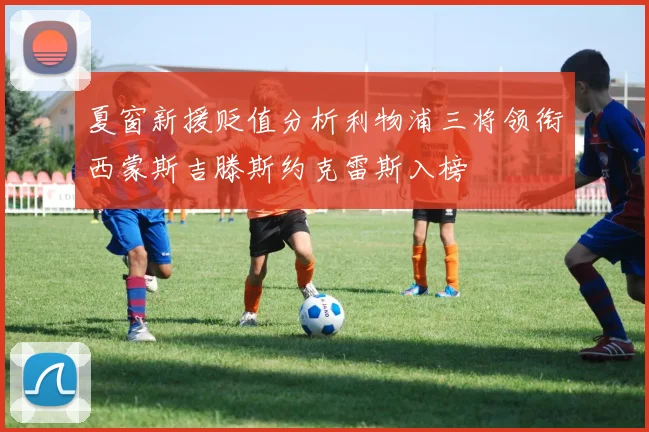 夏窗新援贬值分析利物浦三将领衔西蒙斯吉滕斯约克雷斯入榜