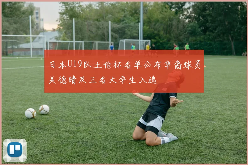 日本U19队土伦杯名单公布华裔球员关德晴及三名大学生入选