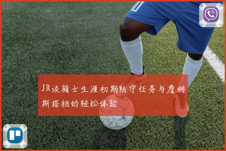 JR谈骑士生涯初期防守任务与詹姆斯搭档的轻松体验